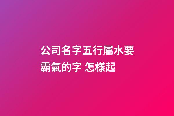 公司名字五行屬水要霸氣的字 怎樣起-第1張-公司起名-玄機派